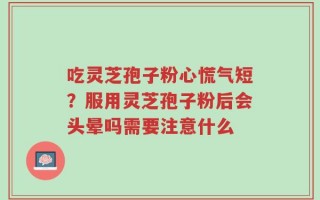 吃灵芝孢子粉心慌气短？服用灵芝孢子粉后会头晕吗需要注意什么