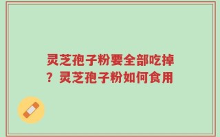 灵芝孢子粉要全部吃掉？灵芝孢子粉如何食用
