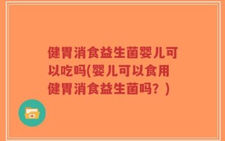健胃消食益生菌婴儿可以吃吗(婴儿可以食用健胃消食益生菌吗？)