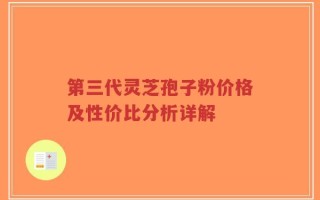 第三代灵芝孢子粉价格及性价比分析详解