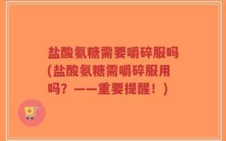 盐酸氨糖需要嚼碎服吗(盐酸氨糖需嚼碎服用吗？——重要提醒！)