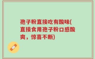 孢子粉直接吃有酸味(直接食用孢子粉口感酸爽，惊喜不断)