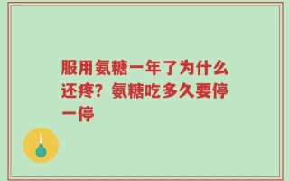 服用氨糖一年了为什么还疼？氨糖吃多久要停一停