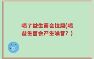 喝了益生菌会拉屎(喝益生菌会产生噪音？)
