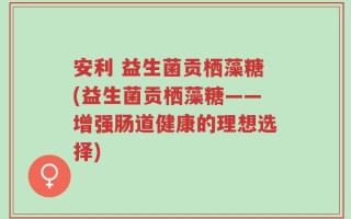 安利 益生菌贡栖藻糖(益生菌贡栖藻糖——增强肠道健康的理想选择)