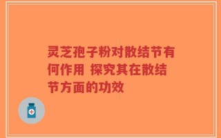 灵芝孢子粉对散结节有何作用 探究其在散结节方面的功效