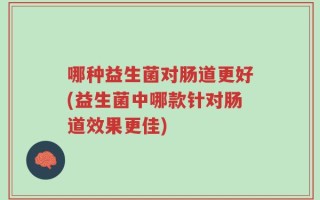 哪种益生菌对肠道更好(益生菌中哪款针对肠道效果更佳)