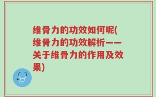 维骨力的功效如何呢(维骨力的功效解析——关于维骨力的作用及效果)