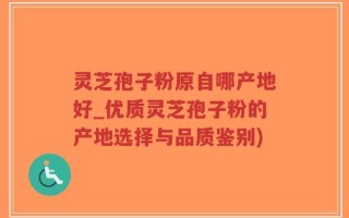 灵芝孢子粉原自哪产地好_优质灵芝孢子粉的产地选择与品质鉴别)