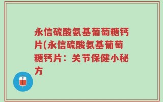 永信硫酸氨基葡萄糖钙片(永信硫酸氨基葡萄糖钙片：关节保健小秘方