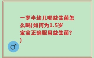 一岁半幼儿喝益生菌怎么喝(如何为1.5岁宝宝正确服用益生菌？)