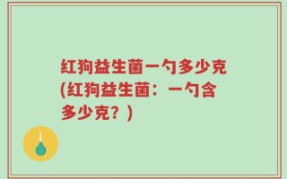红狗益生菌一勺多少克(红狗益生菌：一勺含多少克？)