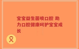 宝宝益生菌喷口腔 助力口腔健康呵护宝宝成长