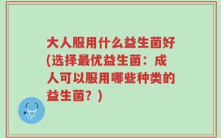 大人服用什么益生菌好(选择最优益生菌：成人可以服用哪些种类的益生菌？)