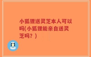 小狐狸送灵芝本人可以吗(小狐狸能亲自送灵芝吗？)