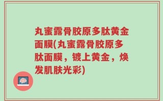 丸蜜露骨胶原多肽黄金面膜(丸蜜露骨胶原多肽面膜，镀上黄金，焕发肌肤光彩)