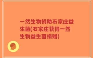 一然生物捐助石家庄益生菌(石家庄获得一然生物益生菌捐赠)