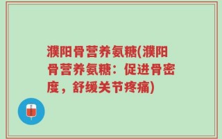 濮阳骨营养氨糖(濮阳骨营养氨糖：促进骨密度，舒缓关节疼痛)