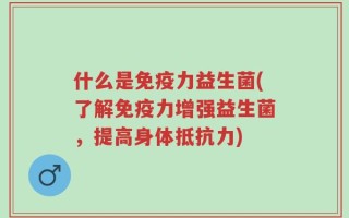 什么是免疫力益生菌(了解免疫力增强益生菌，提高身体抵抗力)