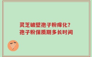 灵芝破壁孢子粉痒化？孢子粉保质期多长时间
