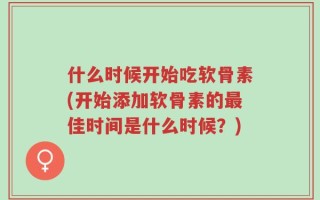 什么时候开始吃软骨素(开始添加软骨素的最佳时间是什么时候？)