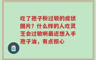 吃了孢子粉过敏的症状图片？什么样的人吃灵芝会过敏啊最近想入手孢子油，有点担心