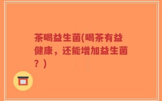 茶喝益生菌(喝茶有益健康，还能增加益生菌？)