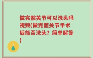 做完髋关节可以洗头吗视频(做完髋关节手术后能否洗头？简单解答)