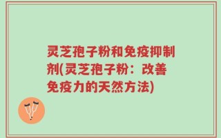 灵芝孢子粉和免疫抑制剂(灵芝孢子粉：改善免疫力的天然方法)