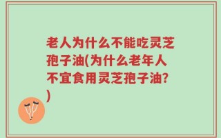 老人为什么不能吃灵芝孢子油(为什么老年人不宜食用灵芝孢子油？)