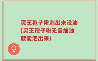 灵芝孢子粉泡出来没油(灵芝孢子粉无需加油就能泡出来)