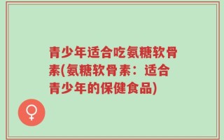 青少年适合吃氨糖软骨素(氨糖软骨素：适合青少年的保健食品)
