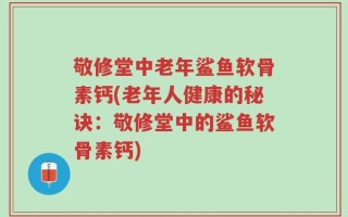 敬修堂中老年鲨鱼软骨素钙(老年人健康的秘诀：敬修堂中的鲨鱼软骨素钙)