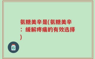 氨糖美辛是(氨糖美辛：缓解疼痛的有效选择)