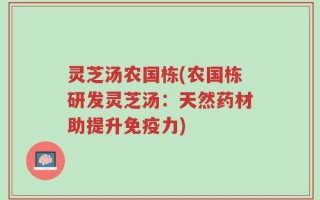 灵芝汤农国栋(农国栋研发灵芝汤：天然药材助提升免疫力)