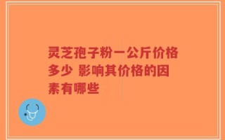 灵芝孢子粉一公斤价格多少 影响其价格的因素有哪些