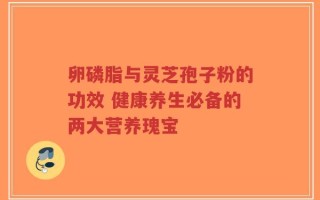 卵磷脂与灵芝孢子粉的功效 健康养生必备的两大营养瑰宝