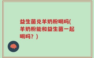 益生菌兑羊奶粉喝吗(羊奶粉能和益生菌一起喝吗？)