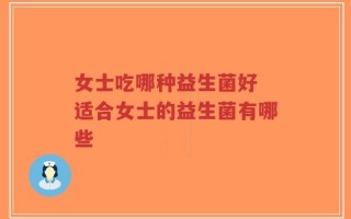 女士吃哪种益生菌好 适合女士的益生菌有哪些