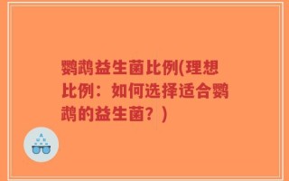 鹦鹉益生菌比例(理想比例：如何选择适合鹦鹉的益生菌？)