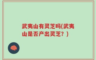 武夷山有灵芝吗(武夷山是否产出灵芝？)