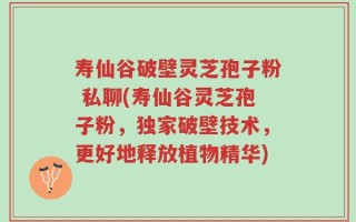 寿仙谷破壁灵芝孢子粉 私聊(寿仙谷灵芝孢子粉，独家破壁技术，更好地释放植物精华)