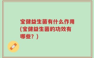 宝健益生菌有什么作用(宝健益生菌的功效有哪些？)
