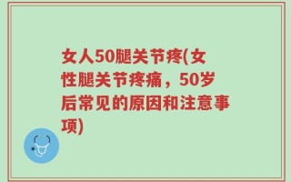 女人50腿关节疼(女性腿关节疼痛，50岁后常见的原因和注意事项)