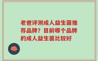 老爸评测成人益生菌推荐品牌？目前哪个品牌的成人益生菌比较好