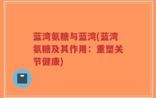 蓝湾氨糖与蓝湾(蓝湾氨糖及其作用：重塑关节健康)