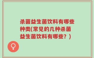 杀菌益生菌饮料有哪些种类(常见的几种杀菌益生菌饮料有哪些？)