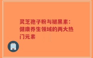 灵芝孢子粉与褪黑素：健康养生领域的两大热门元素
