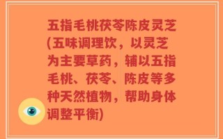 五指毛桃茯苓陈皮灵芝(五味调理饮，以灵芝为主要草药，辅以五指毛桃、茯苓、陈皮等多种天然植物，帮助身体调整平衡)