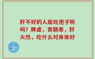 肝不好的人能吃孢子粉吗？脾虚，胃肠寒，肝火热，吃什么对身体好